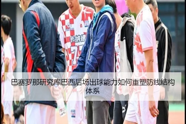 巴塞罗那研究库巴西后场出球能力如何重塑防线结构体系