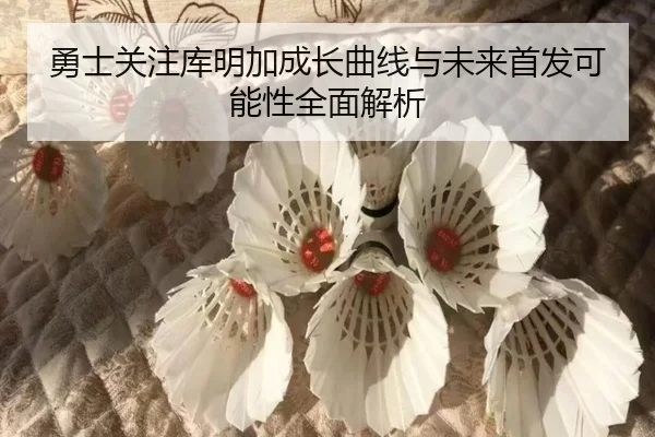 勇士关注库明加成长曲线与未来首发可能性全面解析