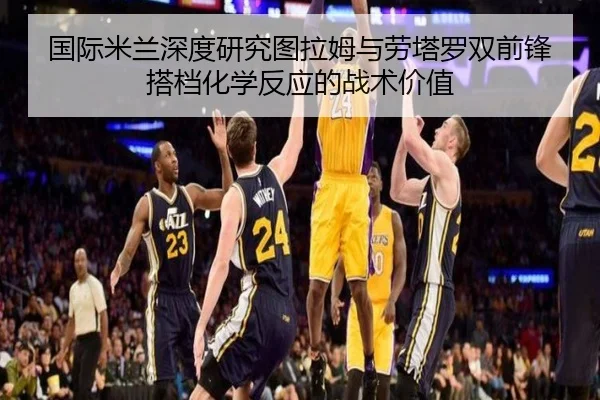 国际米兰深度研究图拉姆与劳塔罗双前锋搭档化学反应的战术价值