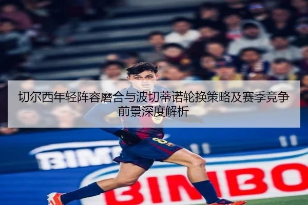 切尔西年轻阵容磨合与波切蒂诺轮换策略及赛季竞争前景深度解析