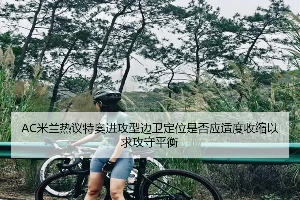 AC米兰热议特奥进攻型边卫定位是否应适度收缩以求攻守平衡