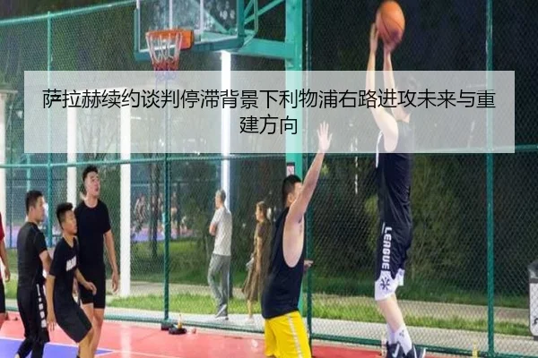 萨拉赫续约谈判停滞背景下利物浦右路进攻未来与重建方向