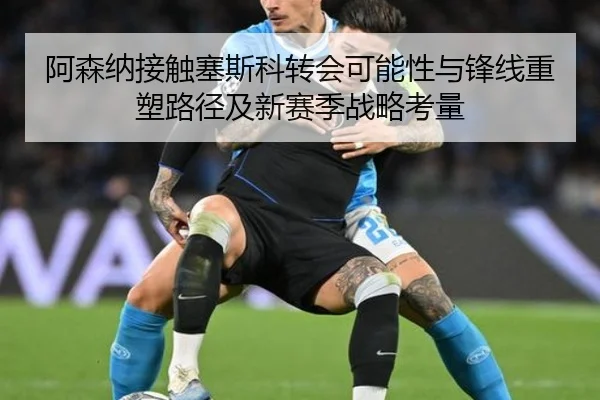 阿森纳接触塞斯科转会可能性与锋线重塑路径及新赛季战略考量