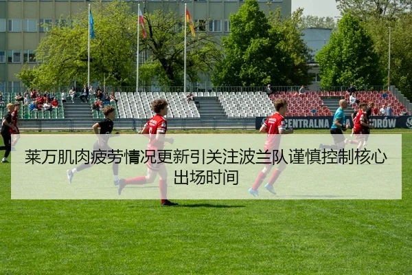 莱万肌肉疲劳情况更新引关注波兰队谨慎控制核心出场时间
